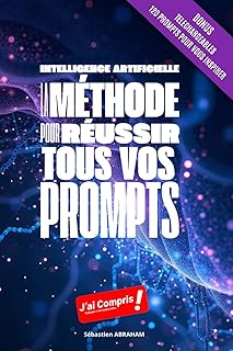 Intelligence Artificielle : La Méthode pour Réussir tous vos Prompts: Maîtriser Les intelligences Artificielles. Optimisez Vos Interactions Avec ChatGPT Claude et Gemini Grâce à Des Prompts Structurés